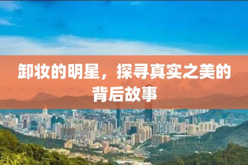 卸妝的明星，探尋真實之美的背后故事