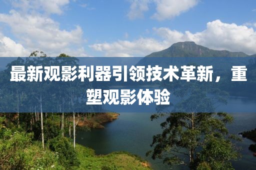 最新觀影利器引領(lǐng)技術(shù)革新，重塑觀影體驗