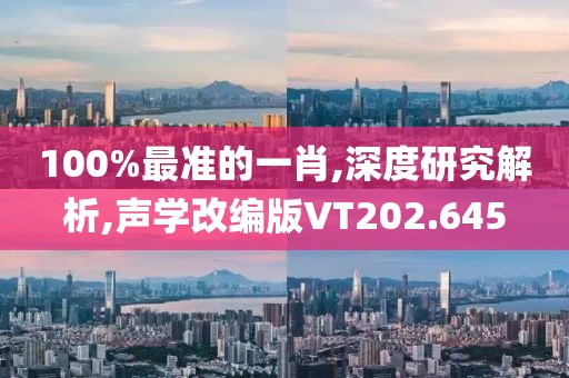 100%最準(zhǔn)的一肖,深度研究解析,聲學(xué)改編版VT202.645