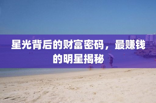 星光背后的財(cái)富密碼，最賺錢的明星揭秘