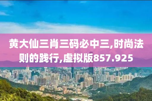 黃大仙三肖三碼必中三,時尚法則的踐行,虛擬版857.925