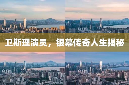 衛(wèi)斯理演員，銀幕傳奇人生揭秘