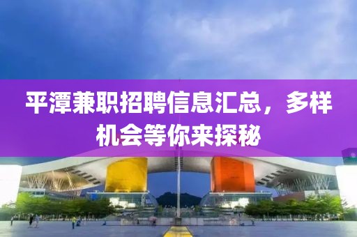 平潭兼職招聘信息匯總，多樣機(jī)會(huì)等你來探秘