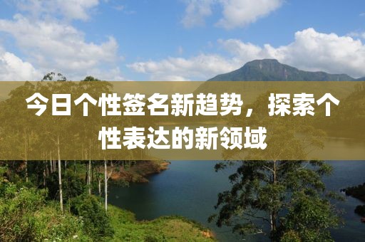 今日個性簽名新趨勢，探索個性表達(dá)的新領(lǐng)域