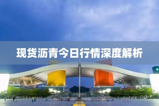 現(xiàn)貨瀝青今日行情深度解析