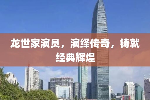 龍世家演員，演繹傳奇，鑄就經(jīng)典輝煌