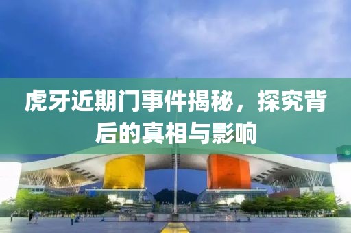 虎牙近期門(mén)事件揭秘，探究背后的真相與影響