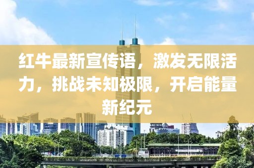 紅牛最新宣傳語(yǔ)，激發(fā)無(wú)限活力，挑戰(zhàn)未知極限，開啟能量新紀(jì)元