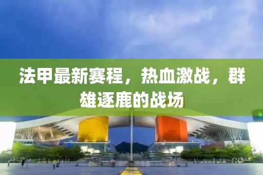 法甲最新賽程，熱血激戰(zhàn)，群雄逐鹿的戰(zhàn)場