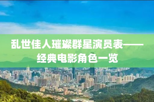 亂世佳人璀璨群星演員表——經(jīng)典電影角色一覽