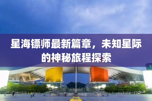 星海鏢師最新篇章，未知星際的神秘旅程探索