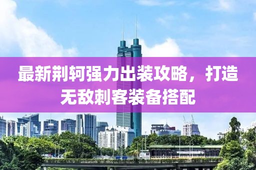 最新荊軻強(qiáng)力出裝攻略，打造無敵刺客裝備搭配