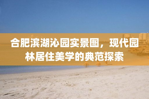 合肥濱湖沁園實(shí)景圖，現(xiàn)代園林居住美學(xué)的典范探索