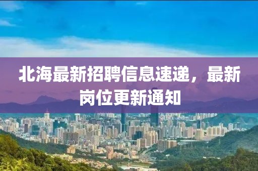 北海最新招聘信息速遞，最新崗位更新通知