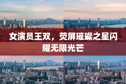 女演員王雙，熒屏璀璨之星閃耀無限光芒