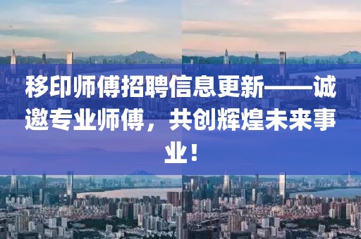 移印師傅招聘信息更新——誠邀專業(yè)師傅，共創(chuàng)輝煌未來事業(yè)！