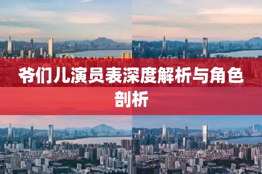 爺們兒演員表深度解析與角色剖析