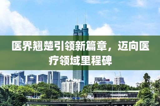 醫(yī)界翹楚引領(lǐng)新篇章，邁向醫(yī)療領(lǐng)域里程碑
