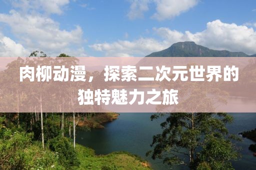 肉柳動漫，探索二次元世界的獨特魅力之旅