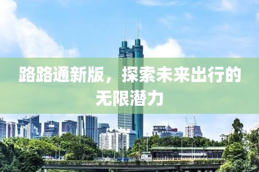 路路通新版，探索未來出行的無限潛力