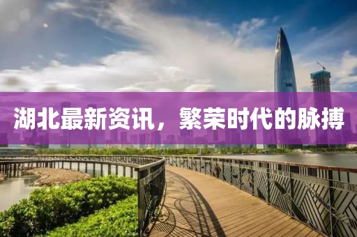 湖北最新資訊，繁榮時代的脈搏