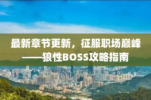 最新章節(jié)更新，征服職場(chǎng)巔峰——狼性BOSS攻略指南