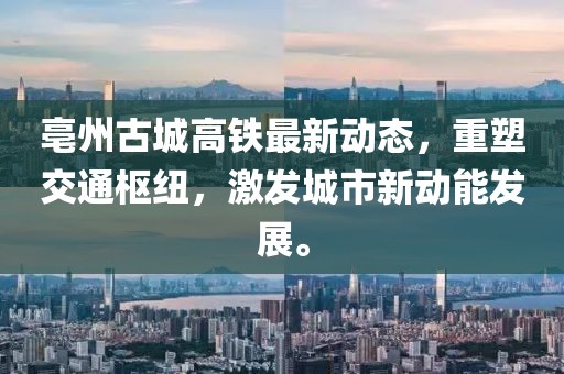 亳州古城高鐵最新動(dòng)態(tài)，重塑交通樞紐，激發(fā)城市新動(dòng)能發(fā)展。