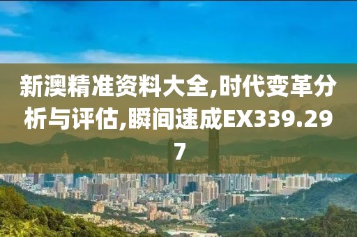 新澳精準資料大全,時代變革分析與評估,瞬間速成EX339.297