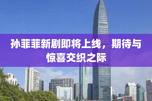 孫菲菲新劇即將上線，期待與驚喜交織之際