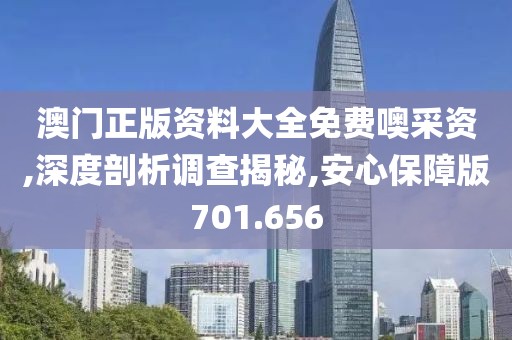 澳門正版資料大全免費噢采資,深度剖析調(diào)查揭秘,安心保障版701.656