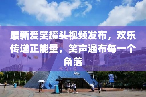最新愛笑罐頭視頻發(fā)布，歡樂傳遞正能量，笑聲遍布每一個(gè)角落