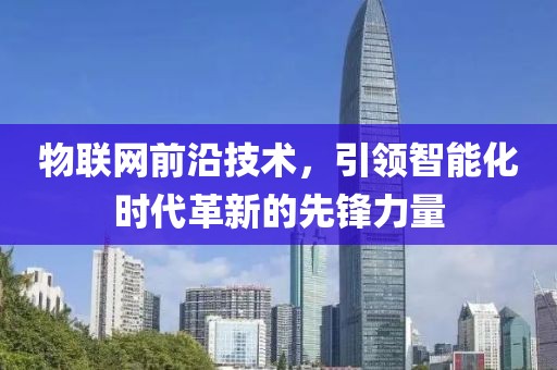 物聯(lián)網(wǎng)前沿技術(shù)，引領(lǐng)智能化時(shí)代革新的先鋒力量