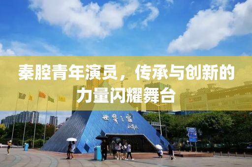 秦腔青年演員，傳承與創(chuàng)新的力量閃耀舞臺(tái)