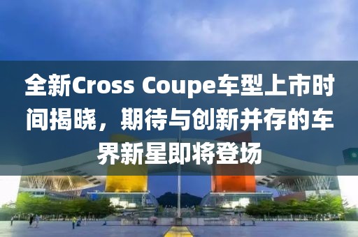 全新Cross Coupe車(chē)型上市時(shí)間揭曉，期待與創(chuàng)新并存的車(chē)界新星即將登場(chǎng)