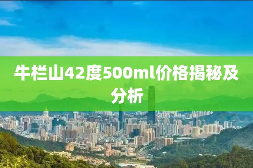 牛欄山42度500ml價格揭秘及分析