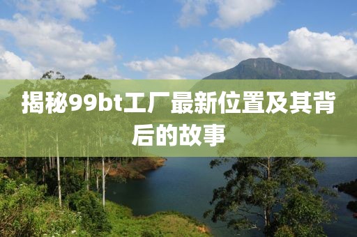 揭秘99bt工廠最新位置及其背后的故事