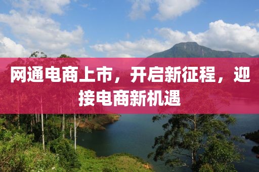 網(wǎng)通電商上市，開啟新征程，迎接電商新機遇