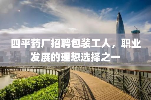 四平藥廠招聘包裝工人，職業(yè)發(fā)展的理想選擇之一