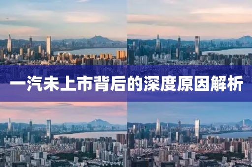 一汽未上市背后的深度原因解析