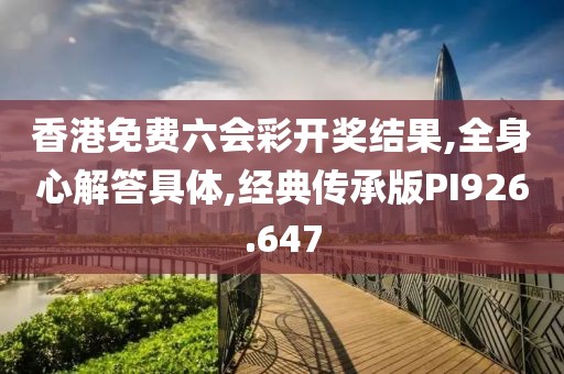香港免費(fèi)六會(huì)彩開獎(jiǎng)結(jié)果,全身心解答具體,經(jīng)典傳承版PI926.647