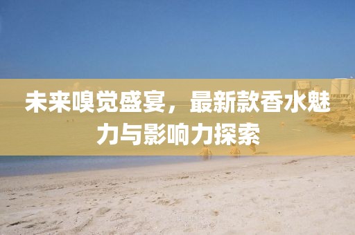 未來嗅覺盛宴，最新款香水魅力與影響力探索