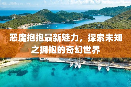 惡魔抱抱最新魅力，探索未知之擁抱的奇幻世界
