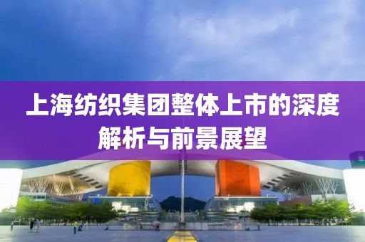 上海紡織集團(tuán)整體上市的深度解析與前景展望