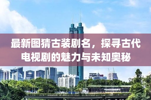 最新圖猜古裝劇名，探尋古代電視劇的魅力與未知奧秘