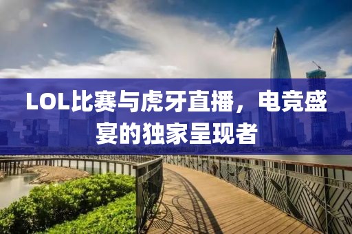 LOL比賽與虎牙直播，電競(jìng)盛宴的獨(dú)家呈現(xiàn)者