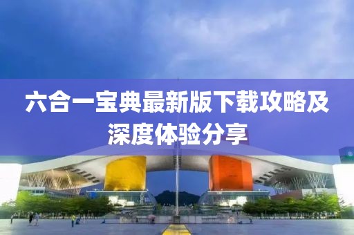 六合一寶典最新版下載攻略及深度體驗分享