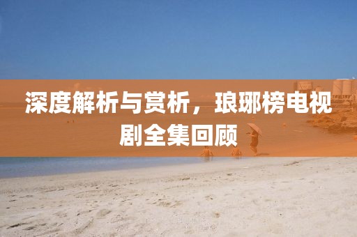 深度解析與賞析，瑯琊榜電視劇全集回顧