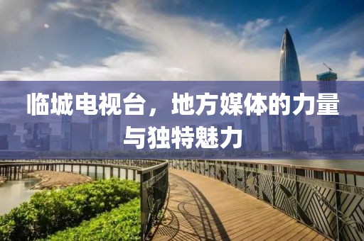 臨城電視臺(tái)，地方媒體的力量與獨(dú)特魅力
