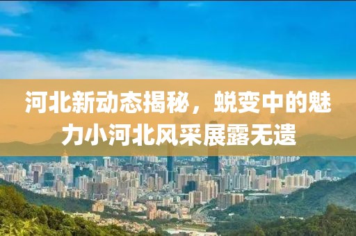 河北新動(dòng)態(tài)揭秘，蛻變中的魅力小河北風(fēng)采展露無(wú)遺