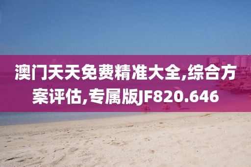 澳門(mén)天天免費(fèi)精準(zhǔn)大全,綜合方案評(píng)估,專屬版JF820.646